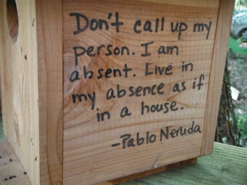 Certain birdhouses directly and playfully address the significance of their form. This builder chose to quote the Chilean poet Pablo Neruda: “Don’t call up my person. I am absent. Live in my absence as if in a house.”