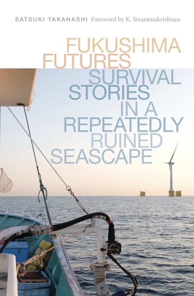 A book cover features a picture of the sea with a partial view of a boat’s teal interior. In the distance, a white turbine is visible. The text reads, “Fukushima Futures: Survival Stories in a Repeatedly Ruined Seascape.” Smaller grey text reads, “Satsuki Takahashi” and “Foreword by K. Sivaramakrishnan.”