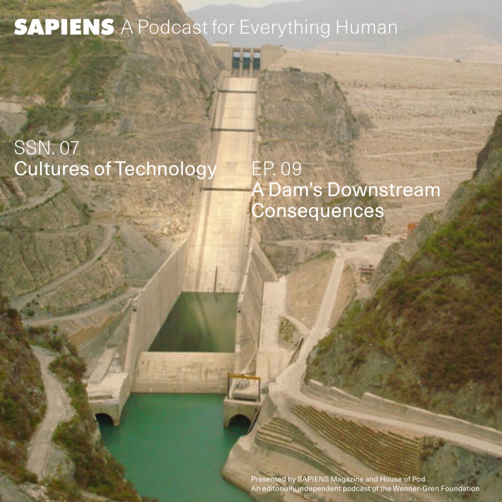 A large dam surrounded by rocky hills with a reservoir of greenish water at the bottom, set in a mountainous landscape. The text "SAPIENS A Podcast for Everything Human" is at the top, with the episode details "SSN. 07 Cultures of Technology" and "EP. 09 A Dam’s Downstream Consequences" overlaid on the image, which is presented by SAPIENS Magazine and House of Pod.
